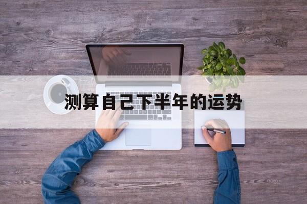 测算自己下半年的运势软件 测算自己下半年的运势软件