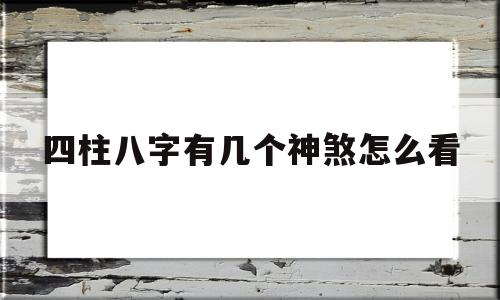 四柱八字有几个神煞怎么看 四柱八字有几个神煞怎么看
