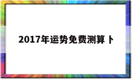 2017年运势免费测算卜的简单介绍