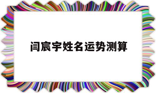 闫宸宇姓名运势测算的简单介绍