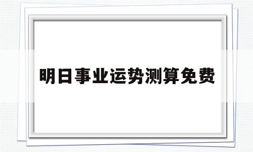 包含明日事业运势测算免费的词条