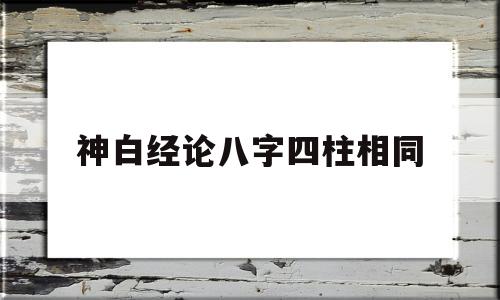 神白经论八字四柱相同的简单介绍
