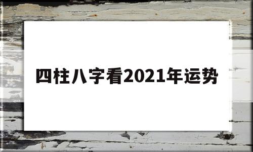 四柱八字看2021年运势怎么看 四柱八字看2021年运势怎么看