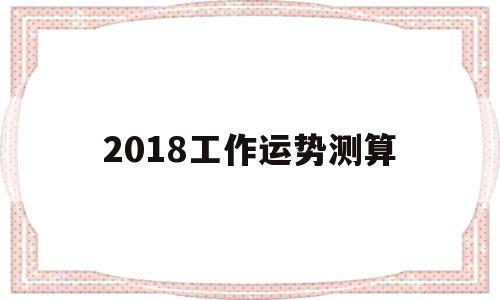 关于2018工作运势测算的信息