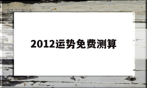 2012运势免费测算的简单介绍
