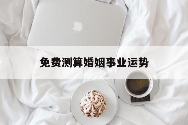 免费测算婚姻事业运势 免费测算婚姻事业运势