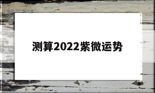 测算2022紫微运势 测算2022紫微运势
