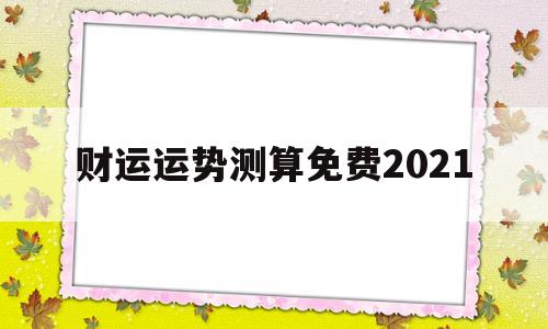 财运运势测算免费2021 财运运势测算免费2021