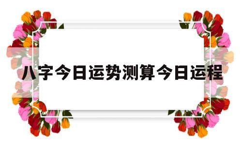 八字今日运势测算今日运程 八字今日运势测算今日运程