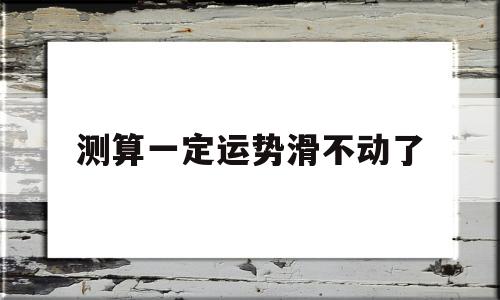 测算一定运势滑不动了的简单介绍