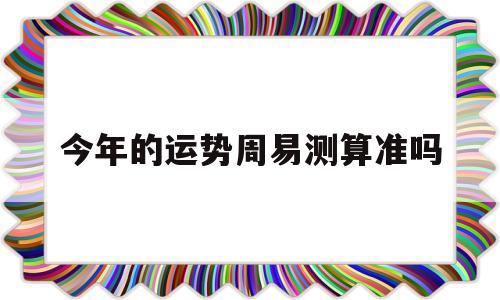 关于今年的运势周易测算准吗的信息