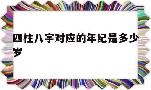 四柱八字对应的年纪是多少岁的简单介绍
