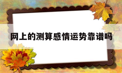 包含网上的测算感情运势靠谱吗的词条 包含网上的测算感情运势靠谱吗的词条