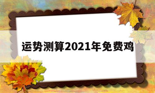 运势测算2021年免费鸡 运势测算2021年免费鸡
