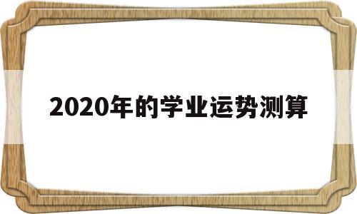 2020年的学业运势测算的简单介绍