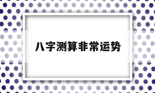 八字测算非常运势 八字测算非常运势