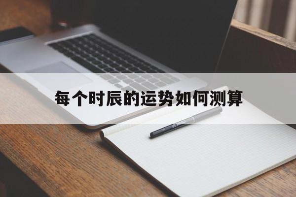 每个时辰的运势如何测算出来 每个时辰的运势如何测算出来