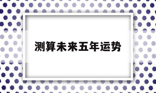 测算未来五年运势的简单介绍