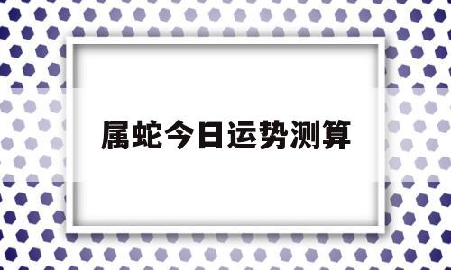 属蛇今日运势测算财运