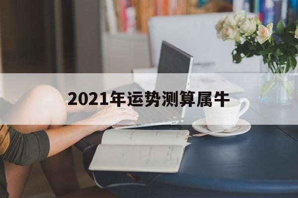 2021年运势测算属牛 2021年运势测算属牛