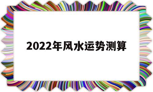 2022年风水运势测算 2022年风水运势测算