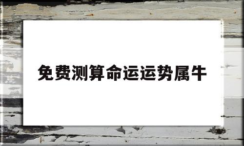 免费测算命运运势属牛 免费测算命运运势属牛