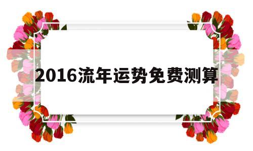 2016流年运势免费测算 2016流年运势免费测算