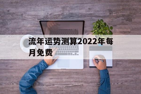 流年运势测算2022年每月免费的简单介绍 流年运势测算2022年每月免费的简单介绍