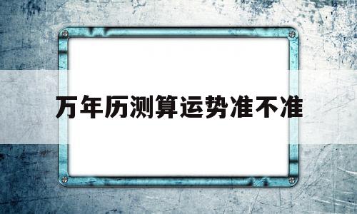 万年历测算运势准不准呀 万年历测算运势准不准呀