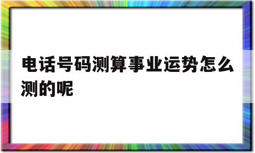 关于电话号码测算事业运势怎么测的呢的信息 关于电话号码测算事业运势怎么测的呢的信息