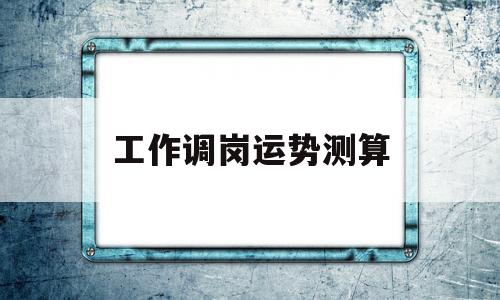 工作调岗运势测算的简单介绍 工作调岗运势测算的简单介绍