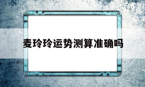 麦玲玲运势测算准确吗 麦玲玲运势测算准确吗