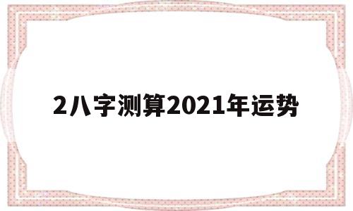 2八字测算2021年运势 2八字测算2021年运势
