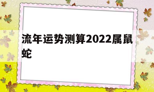 流年运势测算2022属鼠蛇 流年运势测算2022属鼠蛇