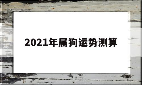 2021年属狗运势测算 2021年属狗运势测算
