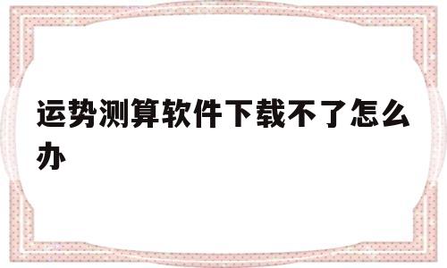 运势测算软件下载不了怎么办呢