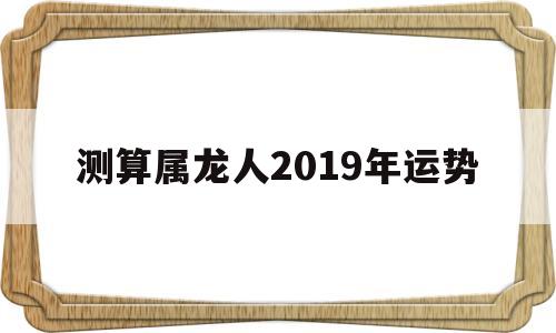 属龙人2019年全年运势详解