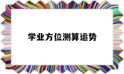 学业方位测算运势的简单介绍 学业方位测算运势的简单介绍