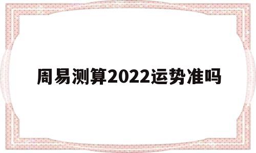 周易测算2022运势准吗 周易测算2022运势准吗