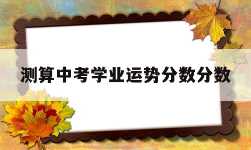 关于测算中考学业运势分数分数的信息