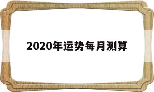 2020年运势每月测算 2020年运势每月测算
