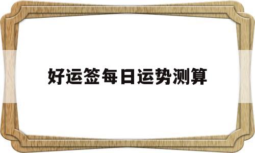 好运签每日运势测算准吗 好运签每日运势测算准吗