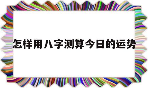 怎样用八字测算今日的运势 怎样用八字测算今日的运势