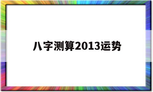 八字测算2013运势 八字测算2013运势