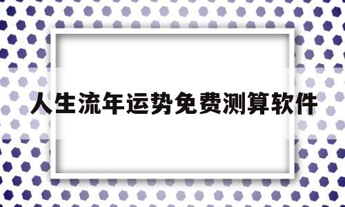 人生流年运势免费测算软件的简单介绍 人生流年运势免费测算软件的简单介绍