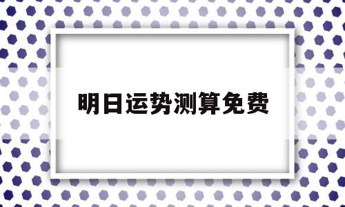 明日运势测算免费 明日运势测算免费