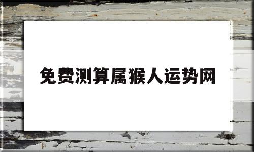 免费测算属猴人运势网 免费测算属猴人运势网