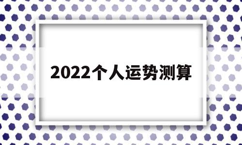 2022个人运势测算 2022个人运势测算