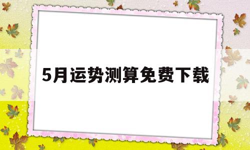 5月运势测算免费下载的简单介绍 5月运势测算免费下载的简单介绍