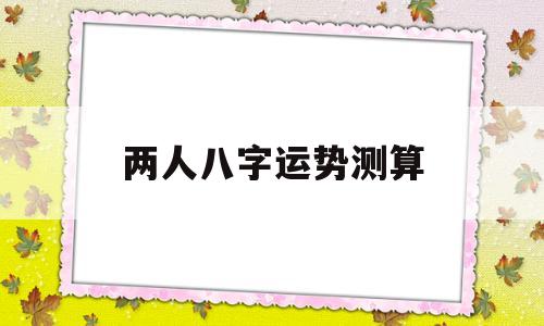 两个人八字算命婚姻免费测试 两个人八字算命婚姻免费测试